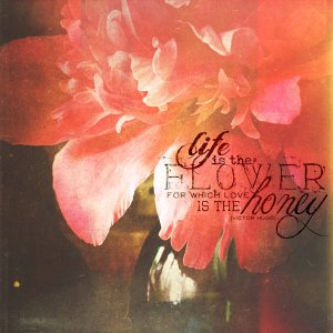 life is the flower...love is the honey